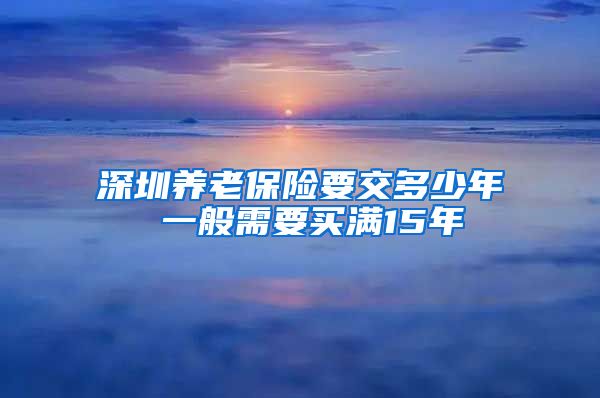 深圳养老保险要交多少年 一般需要买满15年