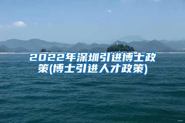 2022年深圳引进博士政策(博士引进人才政策)