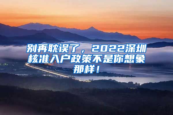 别再耽误了，2022深圳核准入户政策不是你想象那样！