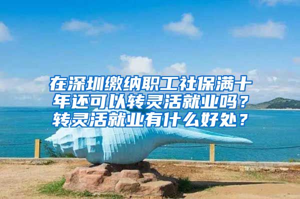 在深圳缴纳职工社保满十年还可以转灵活就业吗？转灵活就业有什么好处？