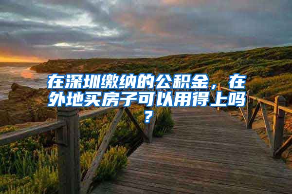 在深圳缴纳的公积金，在外地买房子可以用得上吗？