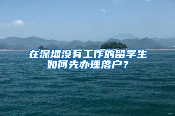 在深圳没有工作的留学生如何先办理落户？