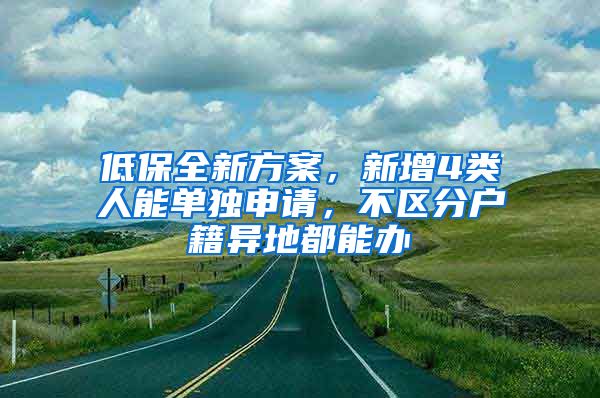 低保全新方案，新增4类人能单独申请，不区分户籍异地都能办