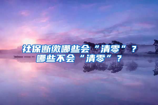 社保断缴哪些会“清零”？哪些不会“清零”？