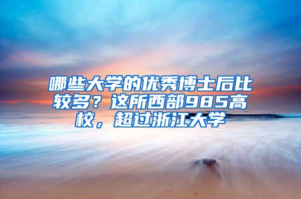 哪些大学的优秀博士后比较多？这所西部985高校，超过浙江大学