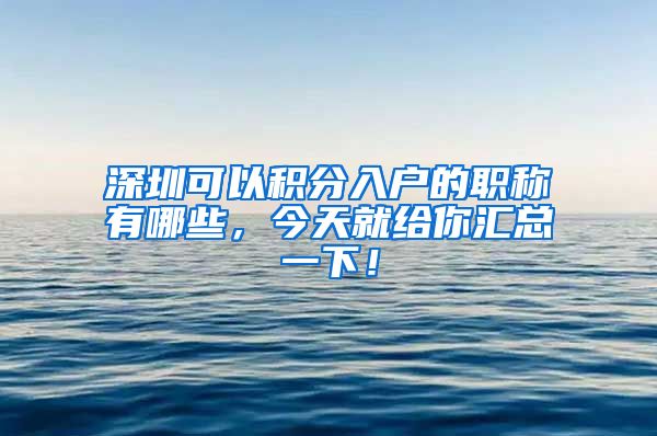 深圳可以积分入户的职称有哪些，今天就给你汇总一下！