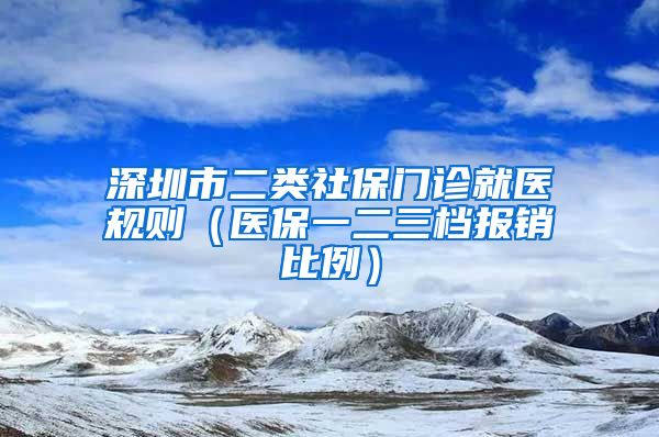 深圳市二类社保门诊就医规则（医保一二三档报销比例）