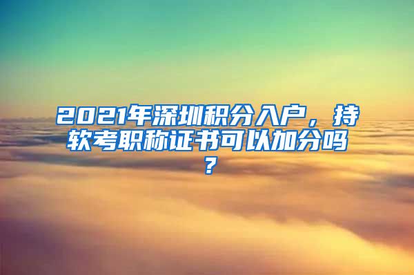 2021年深圳积分入户，持软考职称证书可以加分吗？