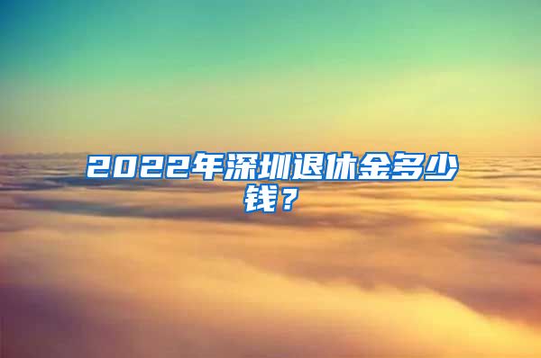 2022年深圳退休金多少钱？