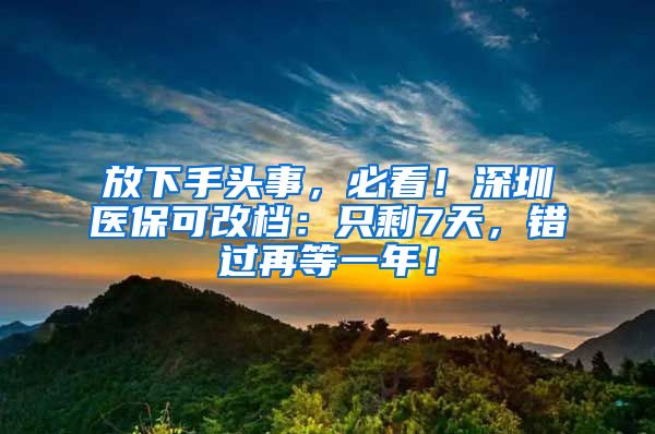 放下手头事，必看！深圳医保可改档：只剩7天，错过再等一年！