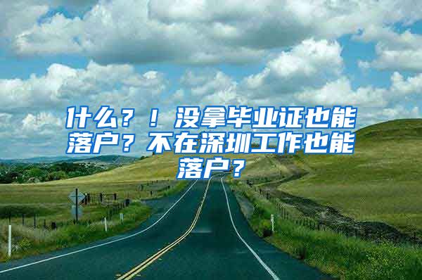 什么？！没拿毕业证也能落户？不在深圳工作也能落户？