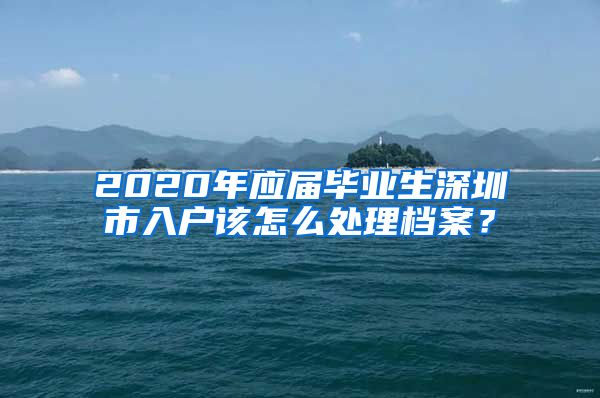 2020年应届毕业生深圳市入户该怎么处理档案？