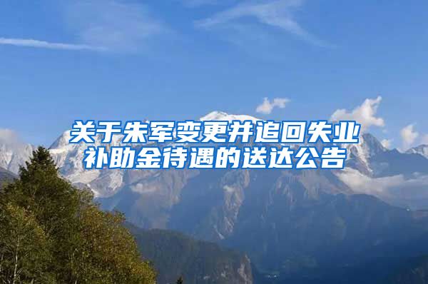 关于朱军变更并追回失业补助金待遇的送达公告