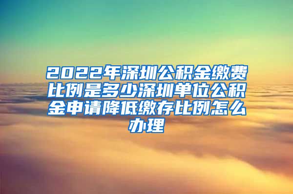 2022年深圳公积金缴费比例是多少深圳单位公积金申请降低缴存比例怎么办理