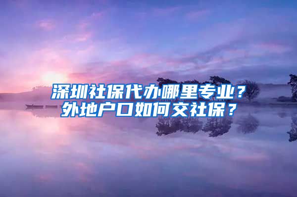 深圳社保代办哪里专业？外地户口如何交社保？