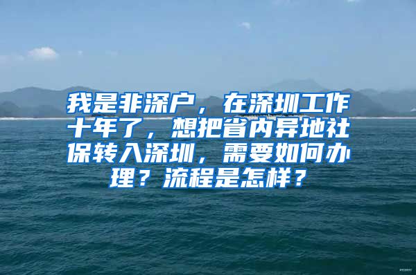 我是非深户，在深圳工作十年了，想把省内异地社保转入深圳，需要如何办理？流程是怎样？