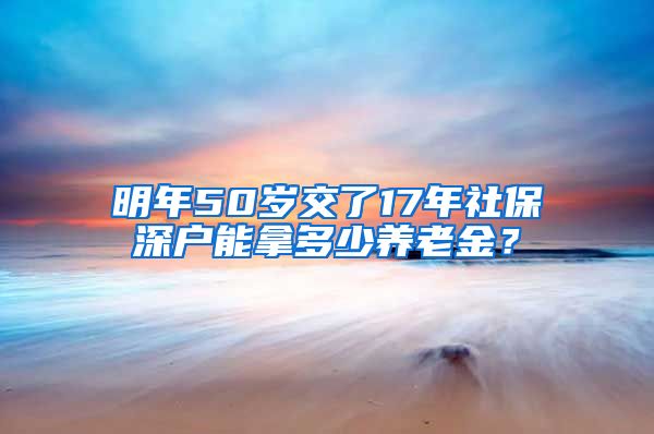 明年50岁交了17年社保深户能拿多少养老金？