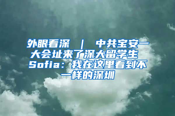 外眼看深 ｜ 中共宝安一大会址来了深大留学生 Sofia：我在这里看到不一样的深圳