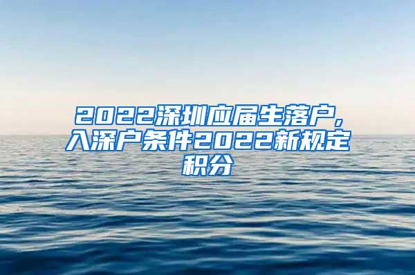 2022深圳应届生落户,入深户条件2022新规定积分