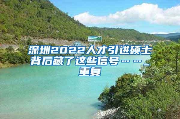 深圳2022人才引进硕士背后藏了这些信号……_重复