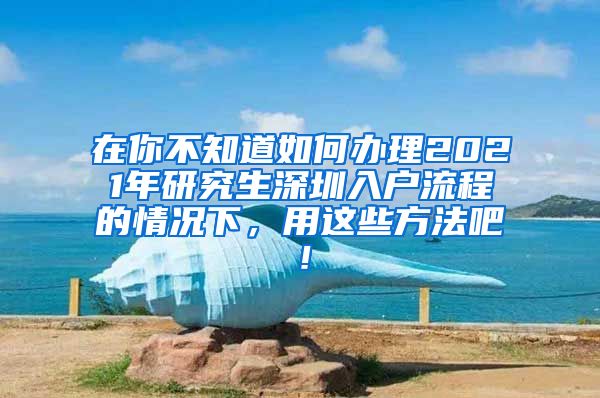 在你不知道如何办理2021年研究生深圳入户流程的情况下，用这些方法吧！