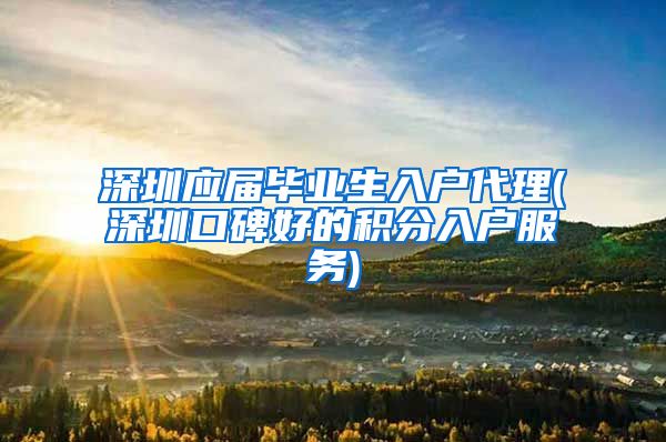 深圳应届毕业生入户代理(深圳口碑好的积分入户服务)