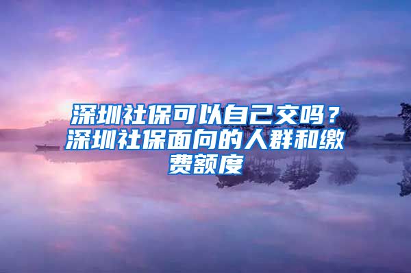 深圳社保可以自己交吗？深圳社保面向的人群和缴费额度