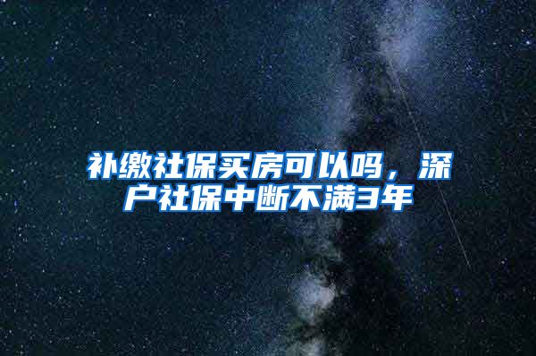 补缴社保买房可以吗，深户社保中断不满3年