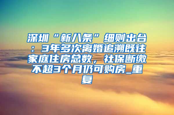 深圳“新八条”细则出台：3年多次离婚追溯既往家庭住房总数，社保断缴不超3个月仍可购房_重复