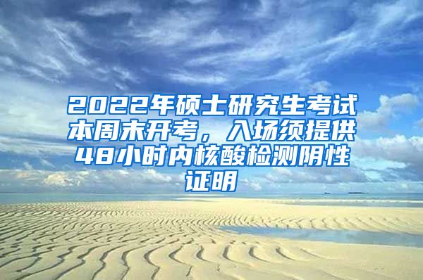 2022年硕士研究生考试本周末开考，入场须提供48小时内核酸检测阴性证明