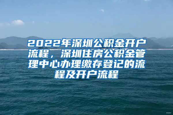 2022年深圳公积金开户流程，深圳住房公积金管理中心办理缴存登记的流程及开户流程