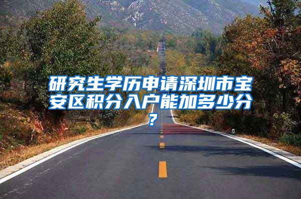 研究生学历申请深圳市宝安区积分入户能加多少分？