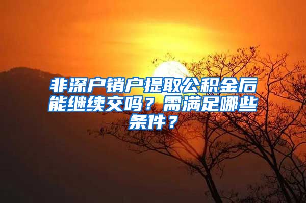 非深户销户提取公积金后能继续交吗？需满足哪些条件？