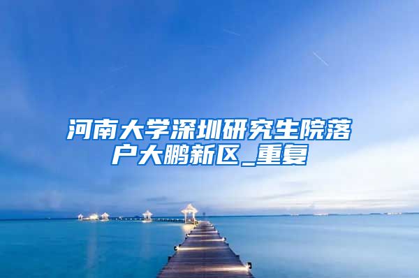 河南大学深圳研究生院落户大鹏新区_重复