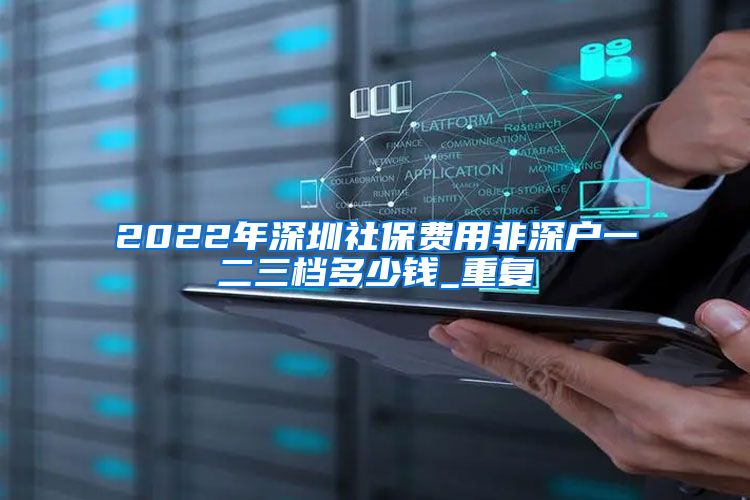 2022年深圳社保费用非深户一二三档多少钱_重复