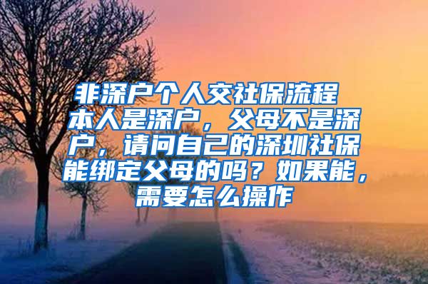 非深户个人交社保流程 本人是深户，父母不是深户，请问自己的深圳社保能绑定父母的吗？如果能，需要怎么操作