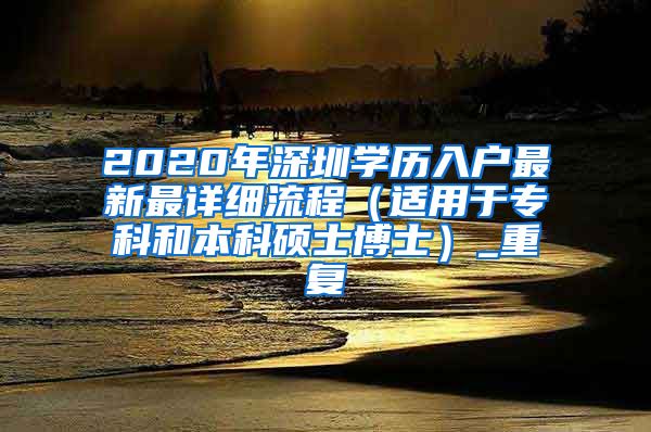 2020年深圳学历入户最新最详细流程（适用于专科和本科硕士博士）_重复