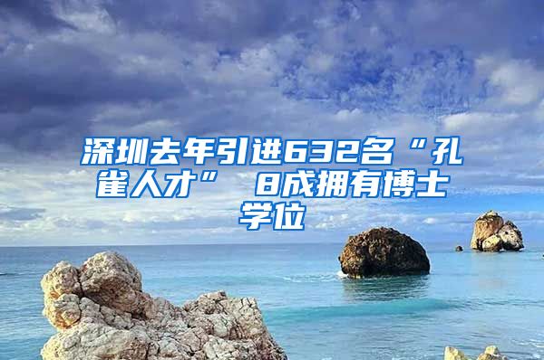 深圳去年引进632名“孔雀人才” 8成拥有博士学位