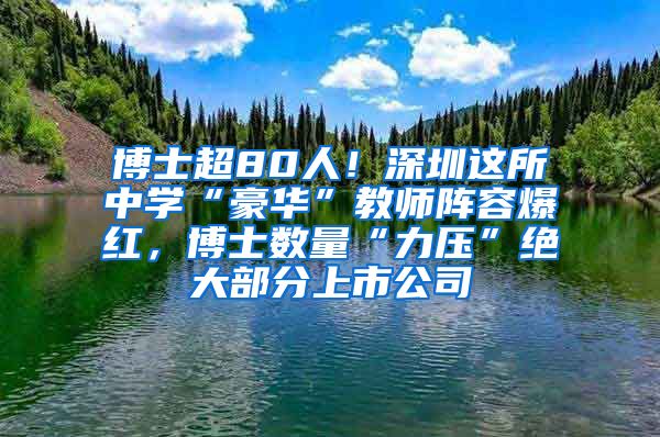 博士超80人！深圳这所中学“豪华”教师阵容爆红，博士数量“力压”绝大部分上市公司