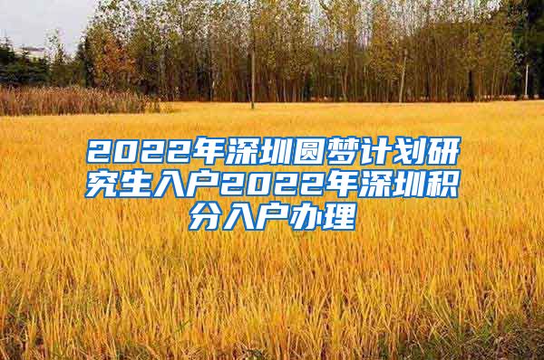 2022年深圳圆梦计划研究生入户2022年深圳积分入户办理