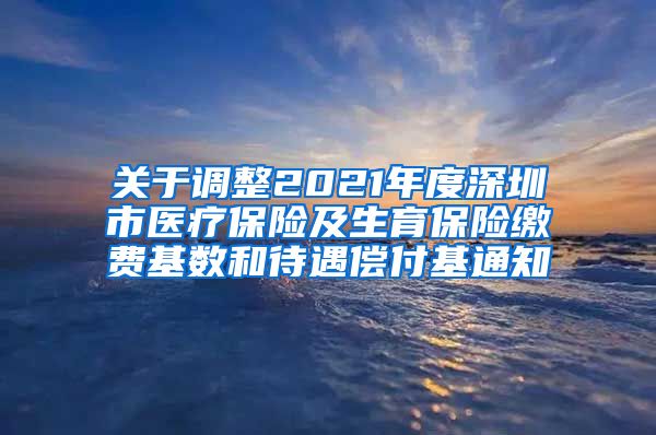 关于调整2021年度深圳市医疗保险及生育保险缴费基数和待遇偿付基通知