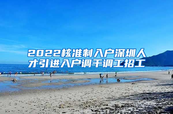 2022核准制入户深圳人才引进入户调干调工招工