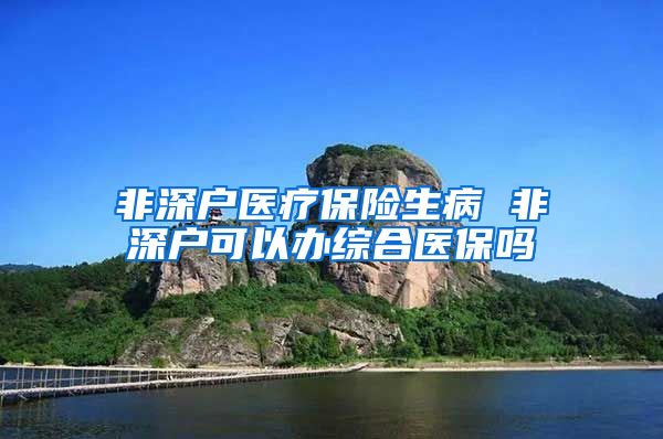 非深户医疗保险生病 非深户可以办综合医保吗