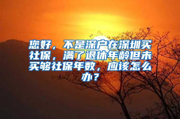 您好，不是深户在深圳买社保，满了退休年龄但未买够社保年数，应该怎么办？