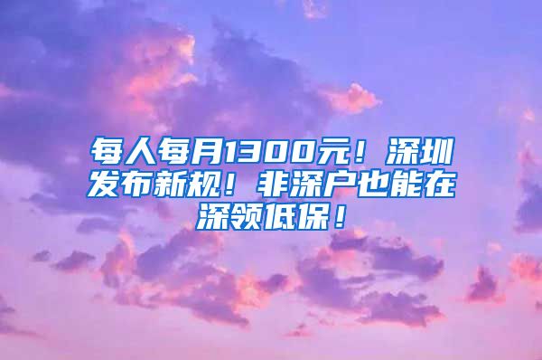 每人每月1300元！深圳发布新规！非深户也能在深领低保！