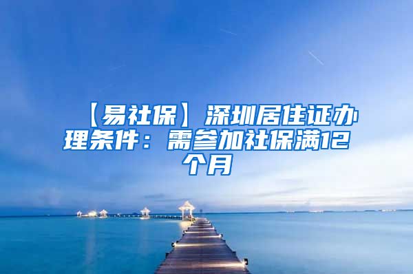 【易社保】深圳居住证办理条件：需参加社保满12个月