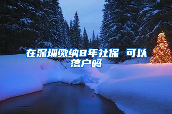 在深圳缴纳8年社保 可以落户吗