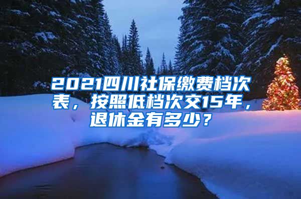 2021四川社保缴费档次表，按照低档次交15年，退休金有多少？