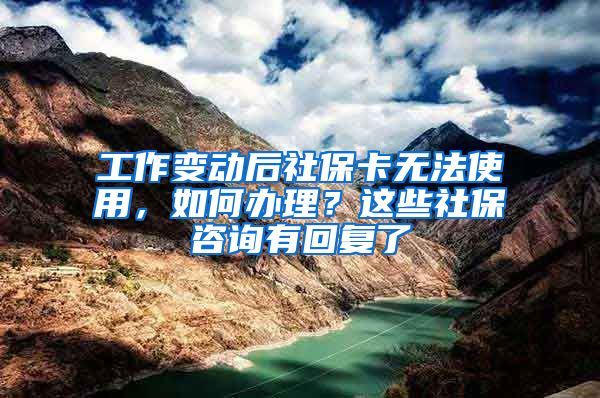 工作变动后社保卡无法使用，如何办理？这些社保咨询有回复了