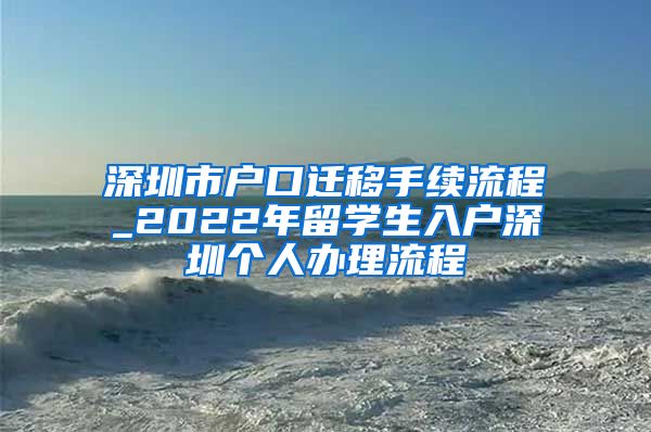 深圳市户口迁移手续流程_2022年留学生入户深圳个人办理流程